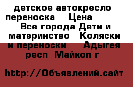 детское автокресло (переноска) › Цена ­ 1 500 - Все города Дети и материнство » Коляски и переноски   . Адыгея респ.,Майкоп г.